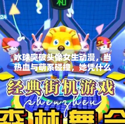 冰球突破头像女生动漫，当热血与萌系碰撞，她凭什么成为全网焦点？冰球突破头像女生动漫