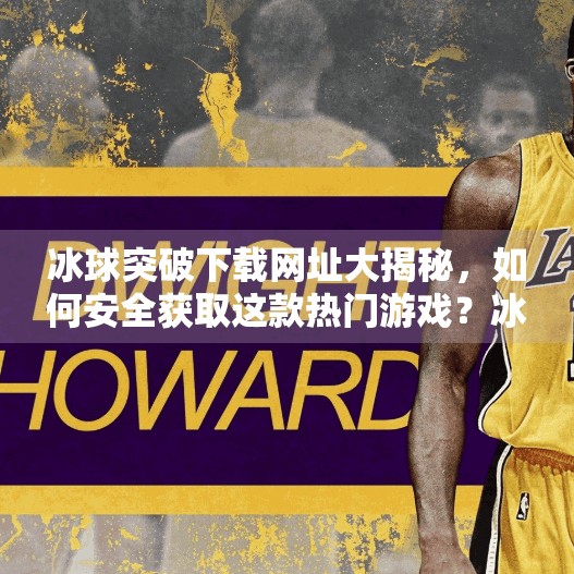 冰球突破下载网址大揭秘，如何安全获取这款热门游戏？冰球突破下载网址是多少