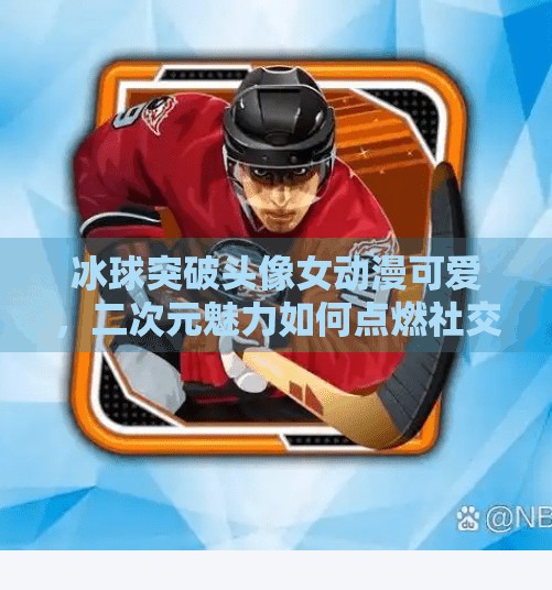 冰球突破头像女动漫可爱，二次元魅力如何点燃社交平台热潮？冰球突破头像女动漫可爱