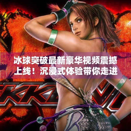 冰球突破最新豪华视频震撼上线！沉浸式体验带你走进冰雪竞技的巅峰战场！冰球突破最新豪华视频