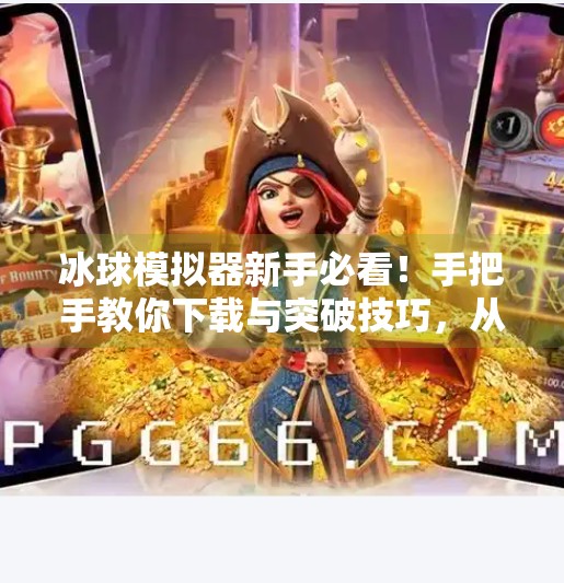 冰球模拟器新手必看！手把手教你下载与突破技巧，从菜鸟到高手只需这一步！模拟器冰球突破教程下载