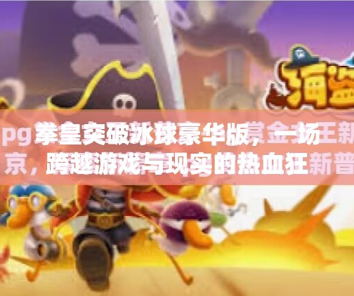 拳皇突破冰球豪华版，一场跨越游戏与现实的热血狂欢,拳皇突破冰球豪华版