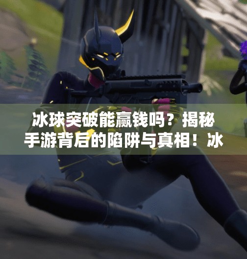 冰球突破能赢钱吗？揭秘手游背后的陷阱与真相！冰球突破能赢钱吗手游
