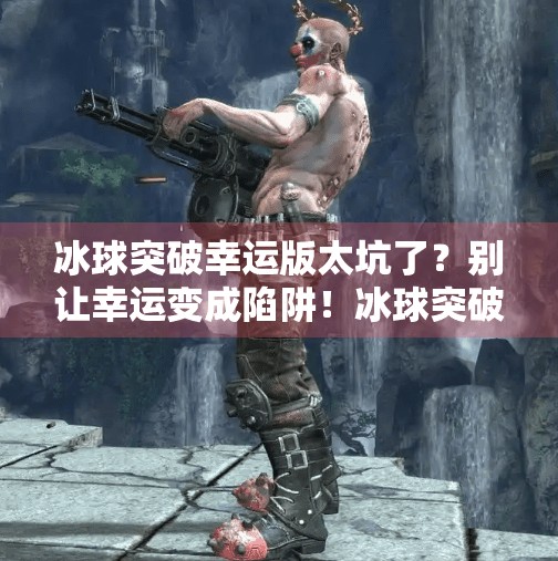 冰球突破幸运版太坑了?别让幸运变成陷阱!冰球突破幸运版太坑了 冰球突破幸运版太坑了?别让幸运变成陷阱!冰球突破幸运版太坑了