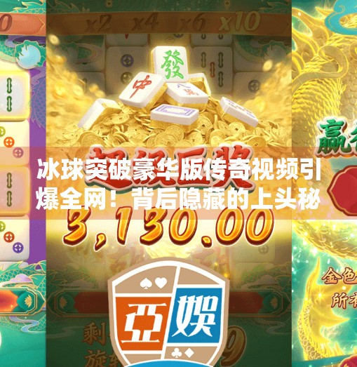 冰球突破豪华版传奇视频引爆全网！背后隐藏的上头秘密是什么？冰球突破豪华版传奇视频