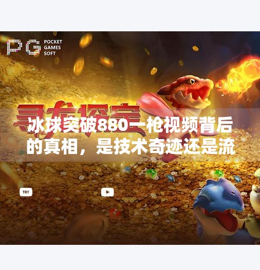 冰球突破880一枪视频背后的真相，是技术奇迹还是流量陷阱？冰球突破880一枪视频