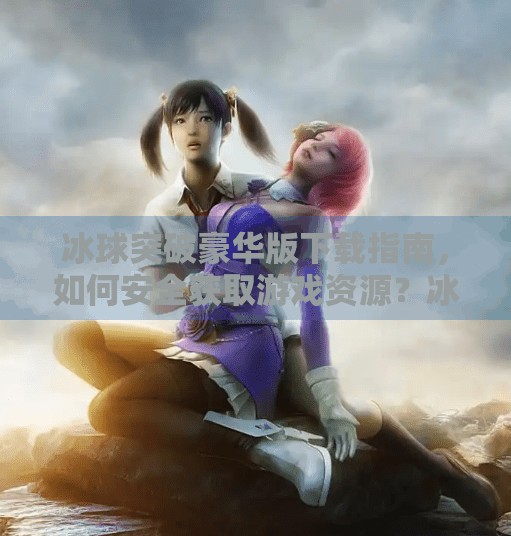 冰球突破豪华版下载指南，如何安全获取游戏资源？冰球突破豪华版网址下载
