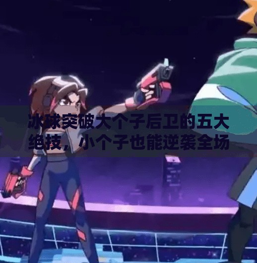 冰球突破大个子后卫的五大绝技，小个子也能逆袭全场！冰球怎样突破大个子后卫