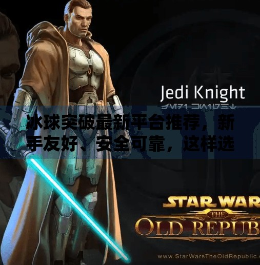 冰球突破最新平台推荐，新手友好、安全可靠，这样选平台才不踩坑！冰球突破最新平台推荐