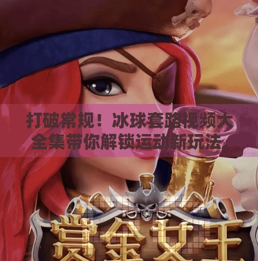 打破常规！冰球套路视频大全集带你解锁运动新玩法,突破冰球套路视频大全集