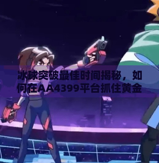 冰球突破最佳时间揭秘，如何在AA4399平台抓住黄金时机？冰球突破最佳时间aa4399