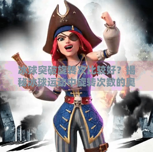 冰球突破旋转次比较好？揭秘冰球运动中旋转次数的奥秘与实战技巧！冰球突破旋转次比较好