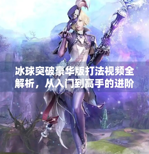 冰球突破豪华版打法视频全解析，从入门到高手的进阶秘籍！冰球突破豪华版打法视频