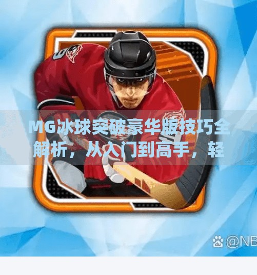 MG冰球突破豪华版技巧全解析，从入门到高手，轻松掌握高分秘诀！mg冰球突破豪华版技巧