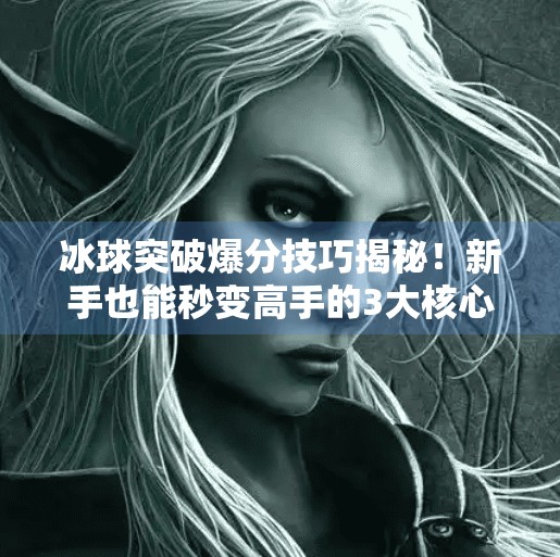 冰球突破爆分技巧揭秘！新手也能秒变高手的3大核心打法！冰球突破爆分技巧的视频