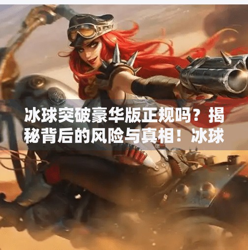 冰球突破豪华版正规吗？揭秘背后的风险与真相！冰球突破豪华版正规吗