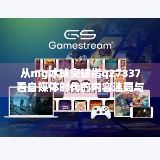 从mg冰球突破指q27337看自媒体时代的内容迷局与破局之道,mg冰球突破指q27337