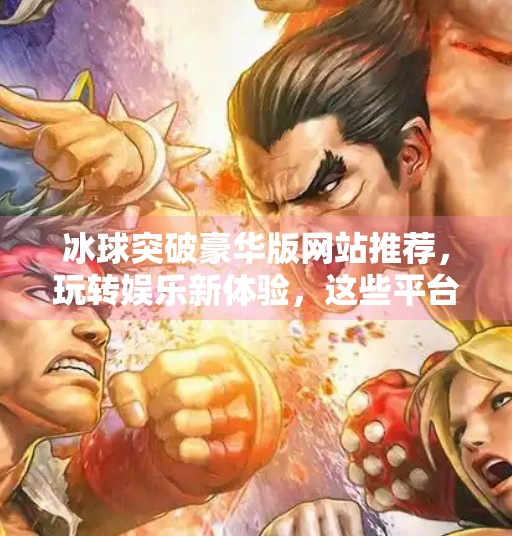 冰球突破豪华版网站推荐，玩转娱乐新体验，这些平台你不可错过！冰球突破豪华版网站推荐