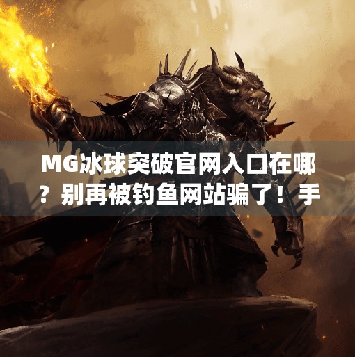 MG冰球突破官网入口在哪？别再被钓鱼网站骗了！手把手教你安全访问正版平台,mg冰球突破官网入口在哪