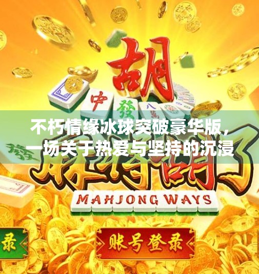 不朽情缘冰球突破豪华版，一场关于热爱与坚持的沉浸式旅程,不朽情缘冰球突破豪华版
