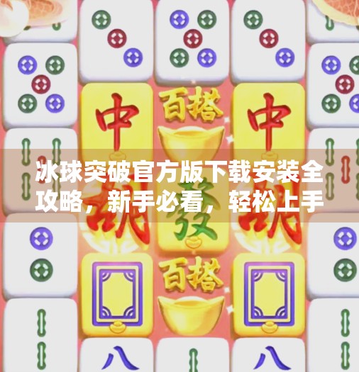 冰球突破官方版下载安装全攻略，新手必看，轻松上手不踩坑！冰球突破官方版下载安装