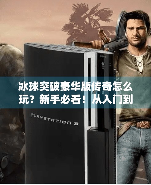 冰球突破豪华版传奇怎么玩？新手必看！从入门到精通的完整攻略,冰球突破豪华版传奇怎么玩