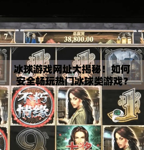 冰球游戏网址大揭秘！如何安全畅玩热门冰球类游戏？突破冰球游戏网址是多少