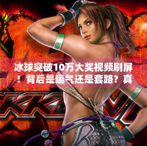 冰球突破10万大奖视频刷屏！背后是运气还是套路？真相让人震惊！冰球突破10万大奖视频