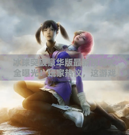 冰球突破豪华版最新视频大全曝光!玩家热议,这游戏还能这么玩?冰球突破豪华版最新视频大全 冰球突破豪华版最新视频大全曝光!玩家热议,这游戏还能这么玩?冰球突破豪华版最新视频大全