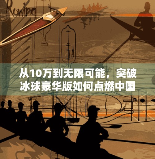 从10万到无限可能，突破冰球豪华版如何点燃中国冰雪运动新引擎？突破冰球豪华版10万