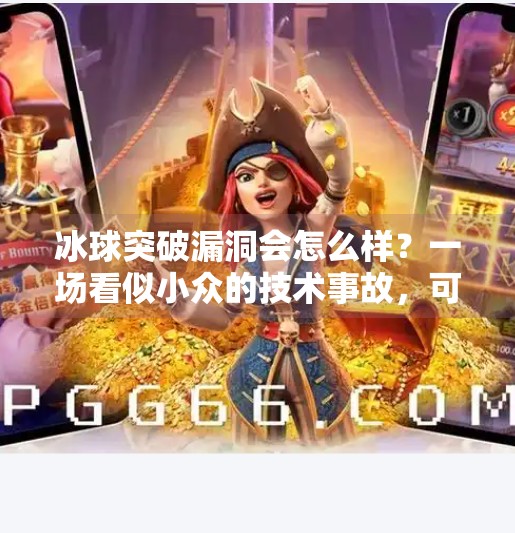 冰球突破漏洞会怎么样？一场看似小众的技术事故，可能引发连锁反应！冰球突破漏洞会怎么样