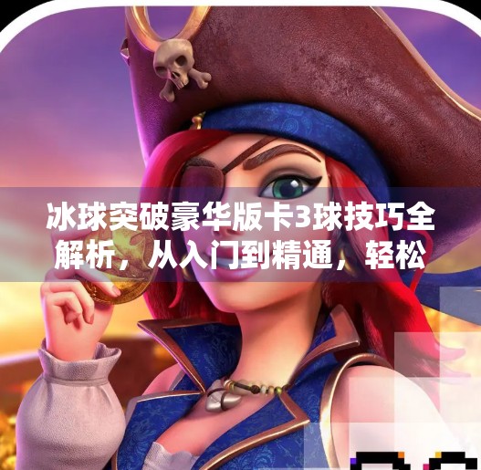 冰球突破豪华版卡3球技巧全解析，从入门到精通，轻松掌握高分秘诀！冰球突破豪华版卡3球技巧