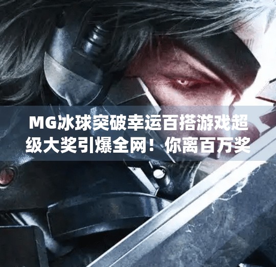 MG冰球突破幸运百搭游戏超级大奖引爆全网！你离百万奖金只差一次点击！mg冰球突破幸运百搭游戏超级大奖