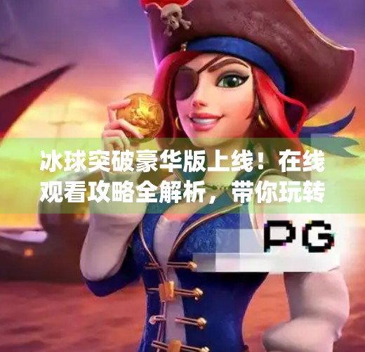 冰球突破豪华版上线！在线观看攻略全解析，带你玩转MG最火游戏！mg豪华版冰球突破视频在线观看