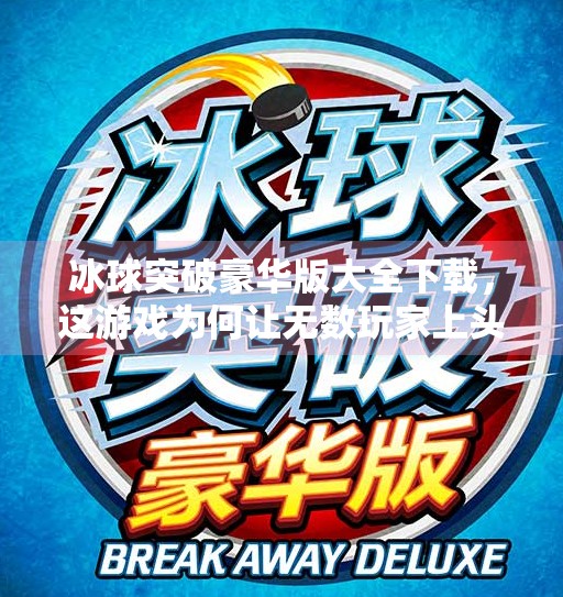 冰球突破豪华版大全下载,这游戏为何让无数玩家上头?一文讲透它的魔力!冰球突破豪华版大全下载 冰球突破豪华版大全下载,这游戏为何让无数玩家上头?一文讲透它的魔力!冰球突破豪华版大全下载