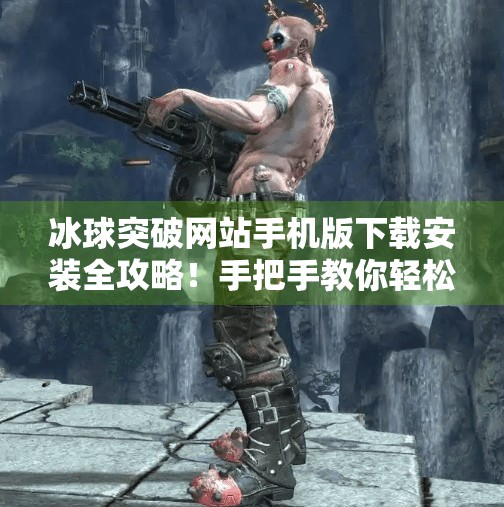 冰球突破网站手机版下载安装全攻略！手把手教你轻松玩转手机端游戏体验,冰球突破网站怎么下载安装手机版