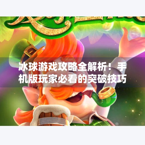 冰球游戏攻略全解析！手机版玩家必看的突破技巧与进阶指南,游戏突破冰球攻略大全手机版