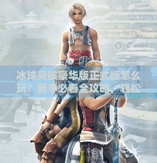 冰球突破豪华版正式版怎么玩？新手必看全攻略，轻松上手赢大奖！冰球突破豪华版正式版怎么玩