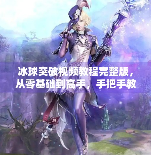 冰球突破视频教程完整版，从零基础到高手，手把手教你玩转这款经典电子游戏,电子游戏冰球突破视频教程完整版