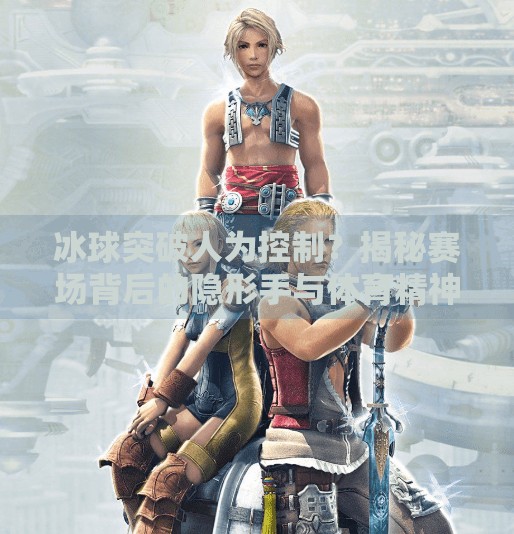 冰球突破人为控制？揭秘赛场背后的隐形手与体育精神的坚守,冰球突破人为控制