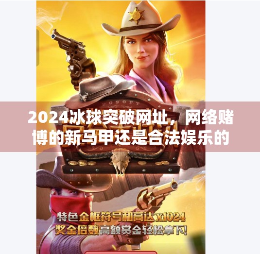 2024冰球突破网址，网络赌博的新马甲还是合法娱乐的新入口？2024冰球突破网址