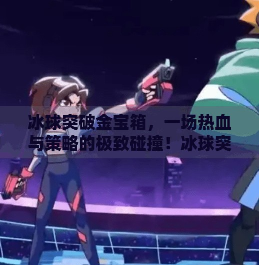 冰球突破金宝箱,一场热血与策略的极致碰撞!冰球突破金宝箱 冰球突破金宝箱,一场热血与策略的极致碰撞!冰球突破金宝箱