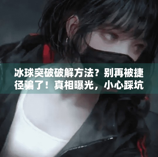 冰球突破破解方法？别再被捷径骗了！真相曝光，小心踩坑！冰球突破破解方法